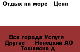 Отдых на море › Цена ­ 300 - Все города Услуги » Другие   . Ненецкий АО,Тошвиска д.